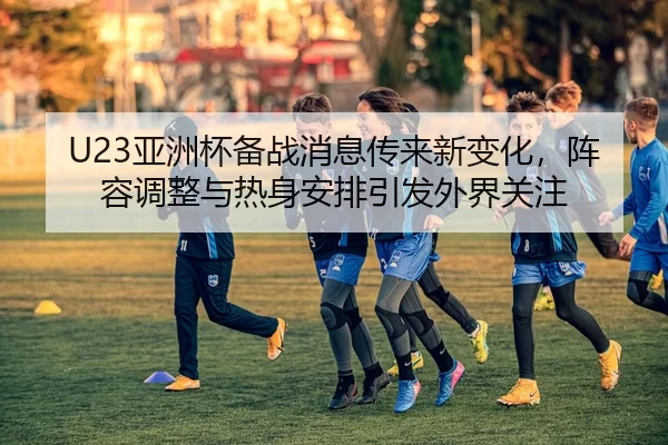 U23亚洲杯备战消息传来新变化，阵容调整与热身安排引发外界关注
